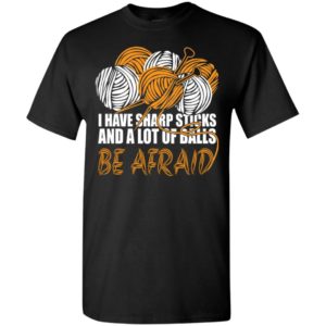 Knit i have sharp sticks and a lot of balls be affraid funny quote knitting lover t-shirt