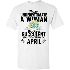 Never underestimate a woman who loves succulent and was born in april t-shirt