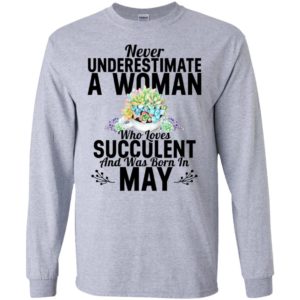 Never underestimate a woman who loves succulent and was born in may long sleeve