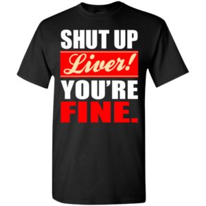 Shut up liver you’re fine t-shirt