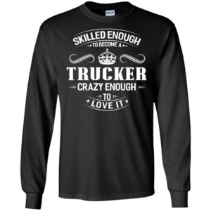 Skilled enough to become a trucker crazy enough to love it funny truck driver long sleeve