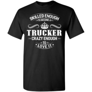 Skilled enough to become a trucker crazy enough to love it funny truck driver t-shirt