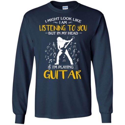 I might look like i am listening to you but i’m playing guitar funny music fans guitar lover long sleeve