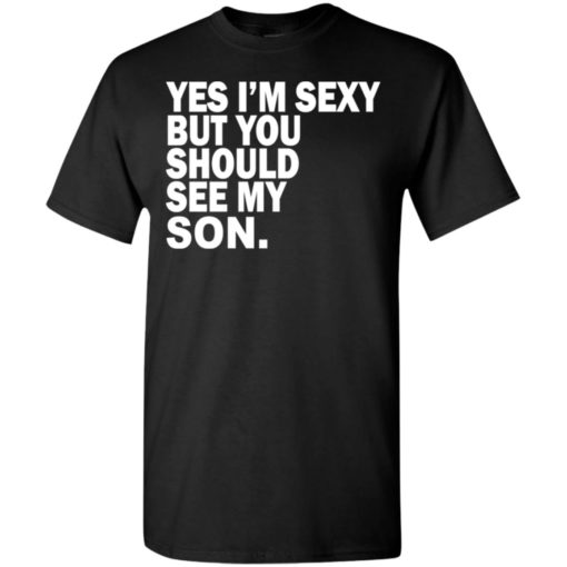 Yes i’m sexy but you should se my son funny humor style family gift t-shirt