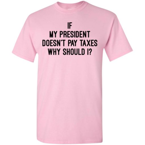 If my president doesn’t pay taxes why should i t-shirt