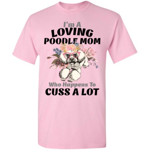 I’m a loving poodle mom who happens to cuss a lot t-shirt