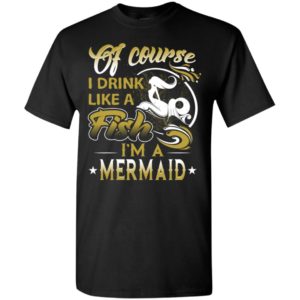 Of course i drink like a fish i’m a mermaid funny drinking wine beer t-shirt