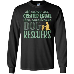 All women are created equal – dog rescuers long sleeve
