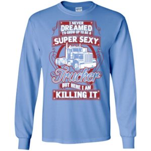 I never dreamed to be a super sexy trucker killing it funny gift for love truck drivers long sleeve