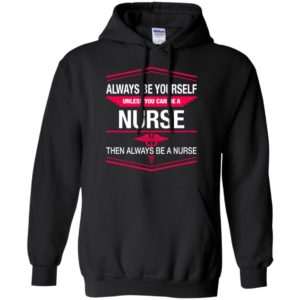 Always be yourself unless you can be a nurse hoodie