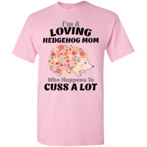 I’m a loving hedgehog mom who happens to cuss a lot t-shirt