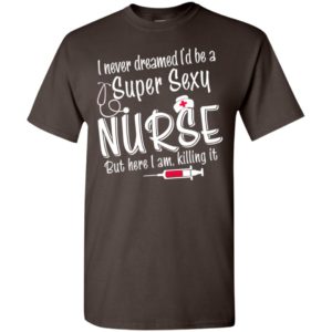 Super sexy nurse i never dreamed i’d be but here i am killing it t-shirt