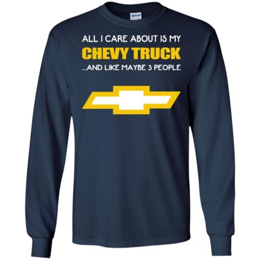 All i care about is my chevy truck and like maybe 3 people gift for trucker driver long sleeve