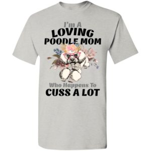 I’m a loving poodle mom who happens to cuss a lot t-shirt