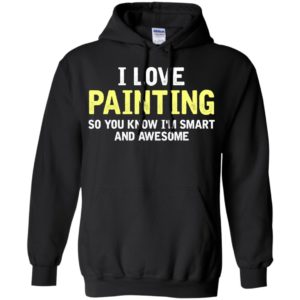 I love painting, i am smart and awesome shirt hoodie