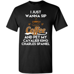 I just wanna sip coffee and pet my cavalier king charles spaniel funny dog lover t-shirt