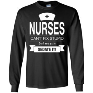 Nurses can’t fix stupid but we can sedate it long sleeve