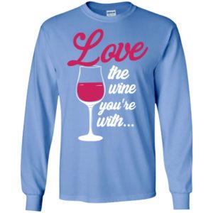 Love the wine you’re with funny drink wine lover long sleeve