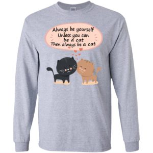 Always be yourself unless you can be a cat – cute pet lover long sleeve