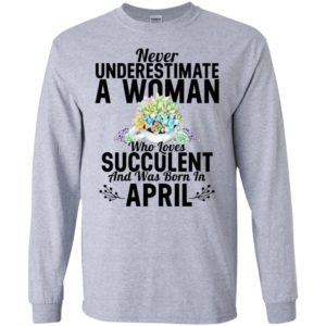 Never underestimate a woman who loves succulent and was born in april long sleeve