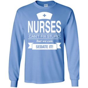 Nurses can’t fix stupid but we can sedate it long sleeve