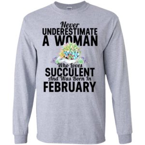 Never underestimate a woman who loves succulent and was born in february long sleeve