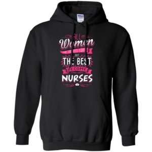All women are created equal but the best become nurses shirt hoodie