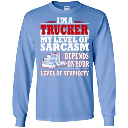 I’m a trucker my level of sarcasm depends on yours level of stupidity long sleeve