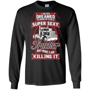 I never dreamed to be a super sexy trucker killing it funny gift for love truck drivers long sleeve