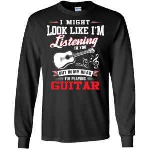 I might look like i am listening to you but i’m playing guitar funny classic guitar long sleeve