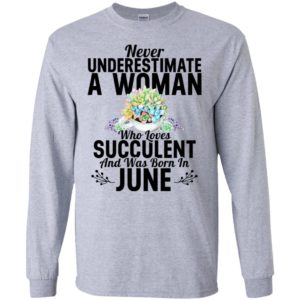 Never underestimate a woman who loves succulent and was born in june long sleeve