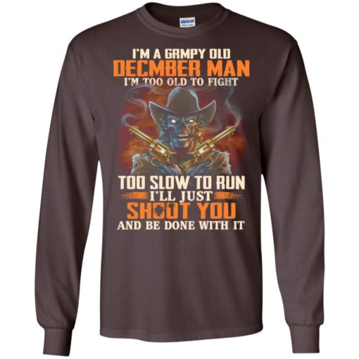 Grumpy old december man i’m too old to fight i’ll just shoot you funny birthday gift long sleeve