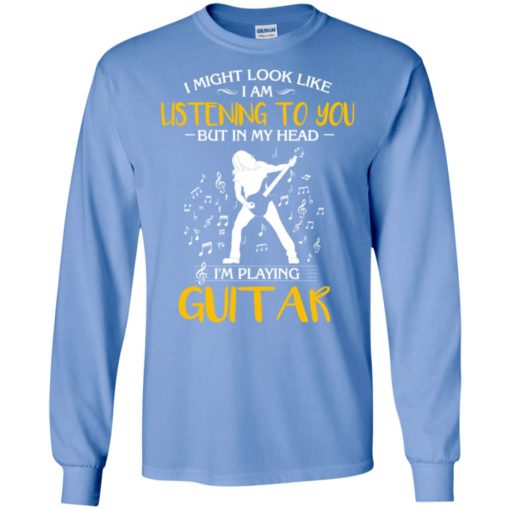 I might look like i am listening to you but i’m playing guitar funny music fans guitar lover long sleeve