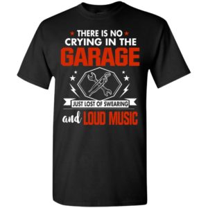 There is no crying in the garage just lost of swearing and loud music t-shirt