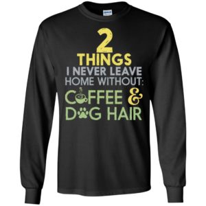2 things i never leave home without coffee & dog hair – dog lover long sleeve