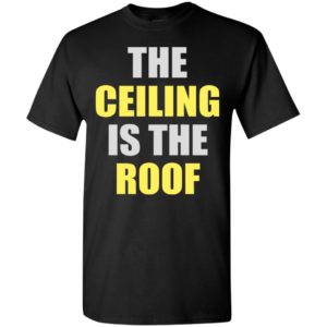 The ceiling is the roof t-shirt