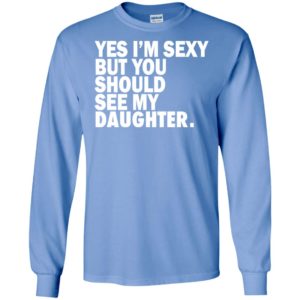 Yes i’m sexy but you should se my daughter funny humor texture gift for daughters long sleeve