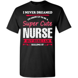 Super cute nurse i never dreamed but here i am killing it t-shirt