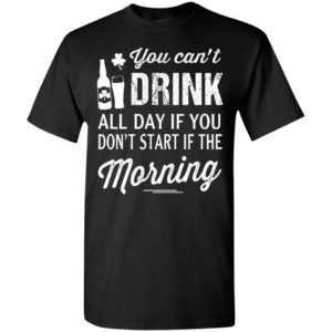 You can’t drink all day if you don’t start in the morning t-shirt