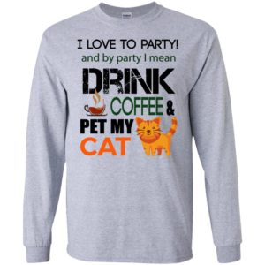 I love to party – drink coffee & pet my cat funny birthday idea long sleeve
