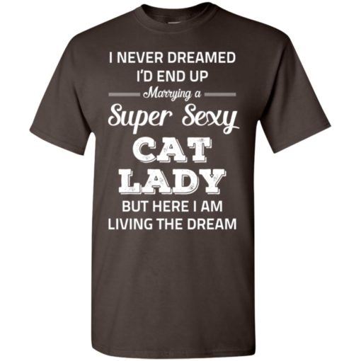 I never dreamed i’d end up marrying a super sexy cat lady t-shirt
