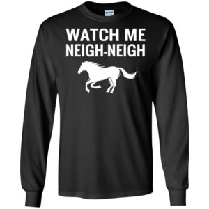Watch me neigh neigh funny horse riding lover long sleeve