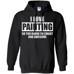 I love painting – funny shirt – best gift for best friend hoodie