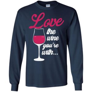 Love the wine you’re with funny drink wine lover long sleeve