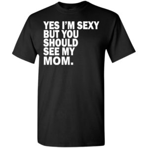Yes i’m sexy but you should se my mom funny humor texture style mother gift t-shirt