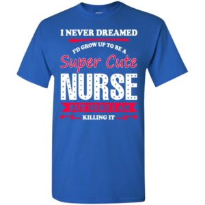 Super cute nurse i never dreamed but here i am killing it t-shirt