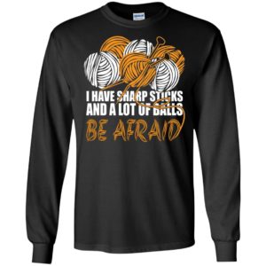 Knit i have sharp sticks and a lot of balls be affraid funny quote knitting lover long sleeve