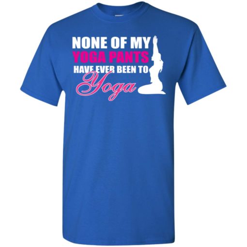 None of my yoga pants have ever been to yoga funny working out women t-shirt