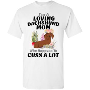 I’m a loving dachshund mom who happens to cuss a lot t-shirt
