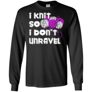 I knit so i don’t unravel funny quote lover knitting gift long sleeve